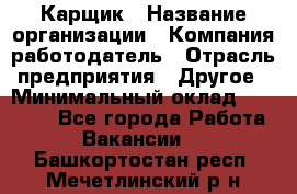 Карщик › Название организации ­ Компания-работодатель › Отрасль предприятия ­ Другое › Минимальный оклад ­ 20 000 - Все города Работа » Вакансии   . Башкортостан респ.,Мечетлинский р-н